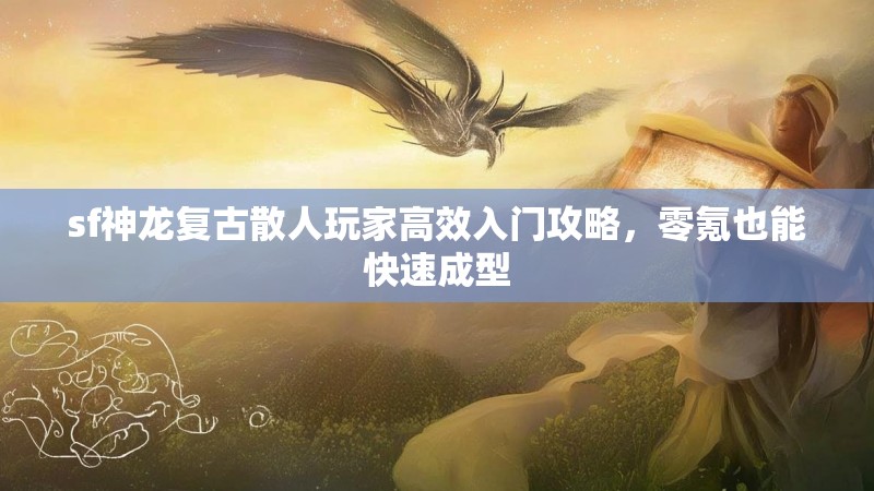 sf神龙复古散人玩家高效入门攻略，零氪也能快速成型