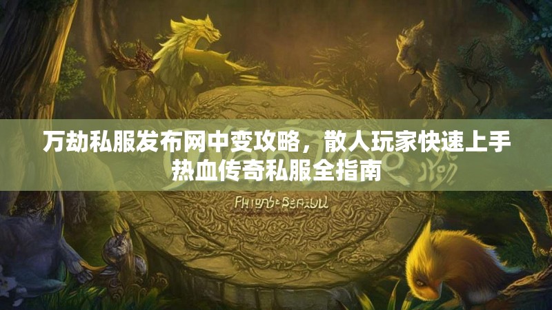 万劫私服发布网中变攻略，散人玩家快速上手热血传奇私服全指南