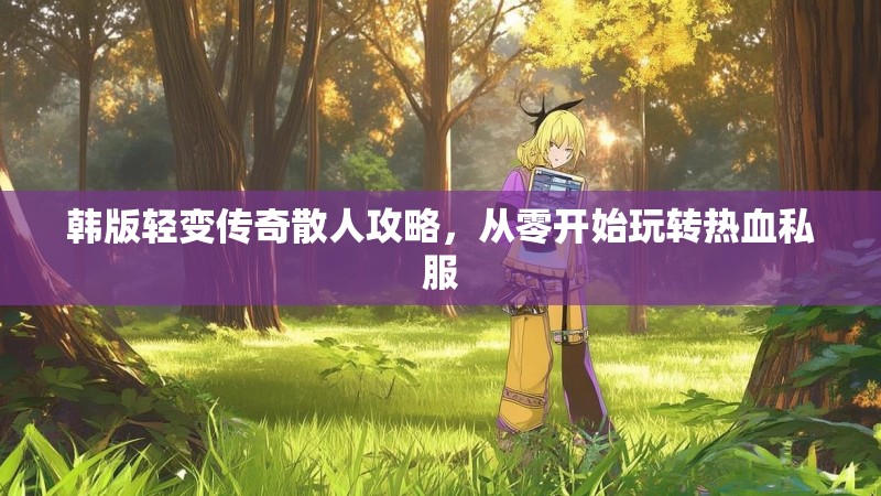 韩版轻变传奇散人攻略，从零开始玩转热血私服