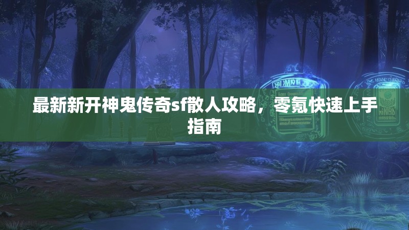 最新新开神鬼传奇sf散人攻略，零氪快速上手指南