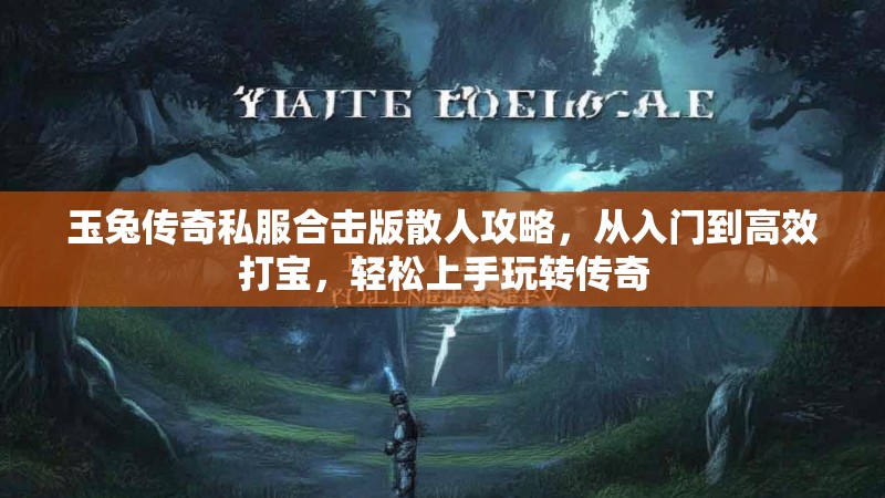 玉兔传奇私服合击版散人攻略，从入门到高效打宝，轻松上手玩转传奇