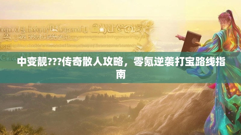 中变靓???传奇散人攻略，零氪逆袭打宝路线指南