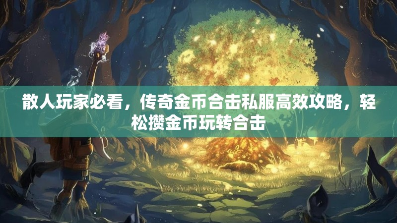 散人玩家必看，传奇金币合击私服高效攻略，轻松攒金币玩转合击