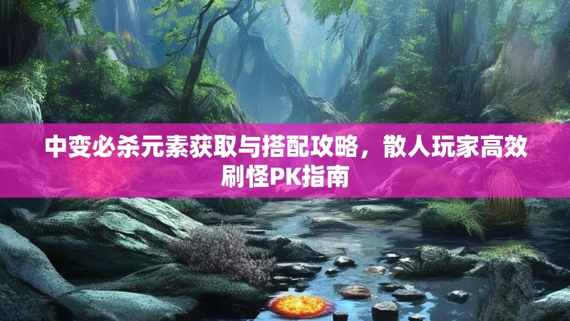 中变必杀元素获取与搭配攻略，散人玩家高效刷怪PK指南