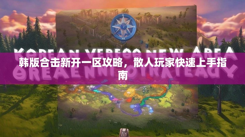韩版合击新开一区攻略，散人玩家快速上手指南
