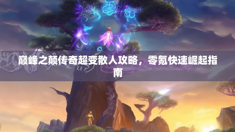 巅峰之颠传奇超变散人攻略，零氪快速崛起指南