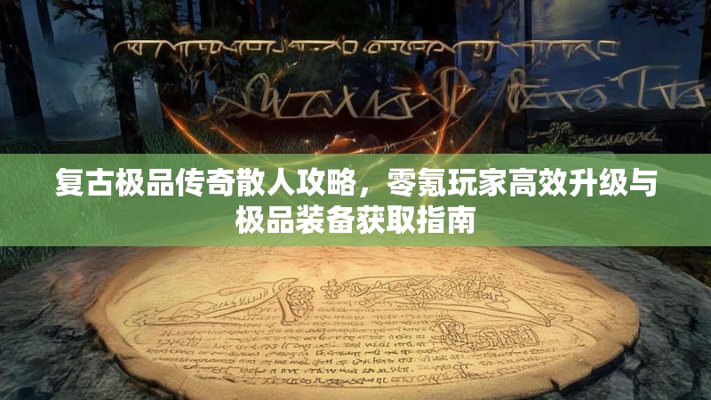 复古极品传奇散人攻略，零氪玩家高效升级与极品装备获取指南