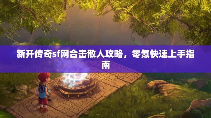 新开传奇sf网合击散人攻略，零氪快速上手指南