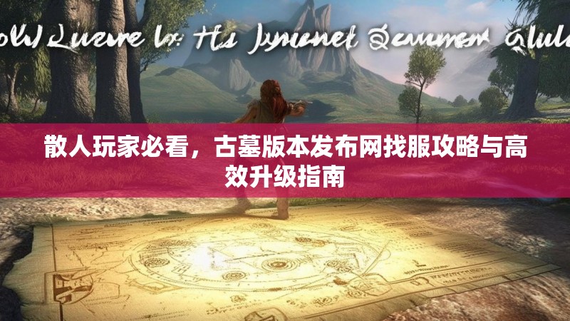 散人玩家必看，古墓版本发布网找服攻略与高效升级指南