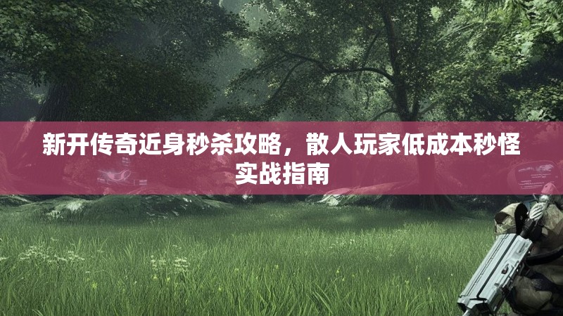 新开传奇近身秒杀攻略，散人玩家低成本秒怪实战指南