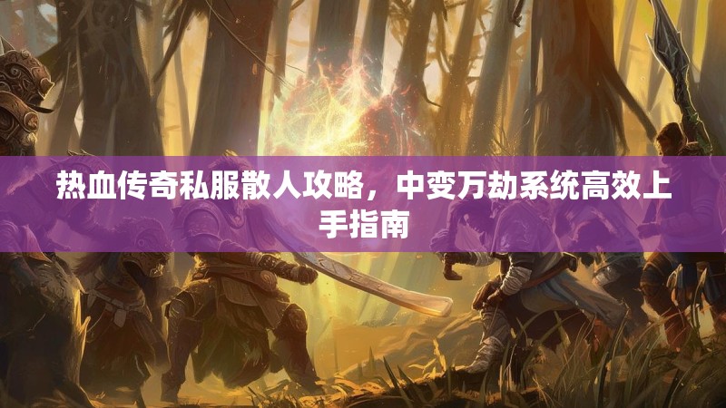 热血传奇私服散人攻略，中变万劫系统高效上手指南