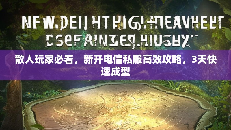 散人玩家必看，新开电信私服高效攻略，3天快速成型