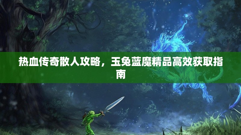 热血传奇散人攻略，玉兔蓝魔精品高效获取指南