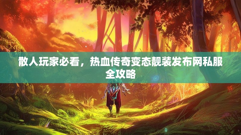 散人玩家必看，热血传奇变态靓装发布网私服全攻略