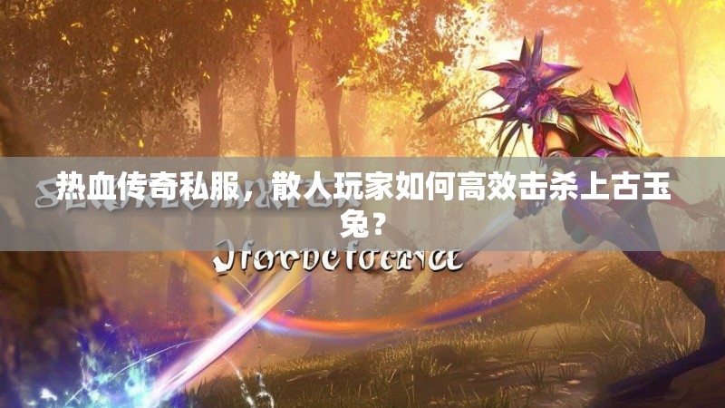热血传奇私服，散人玩家如何高效击杀上古玉兔？
