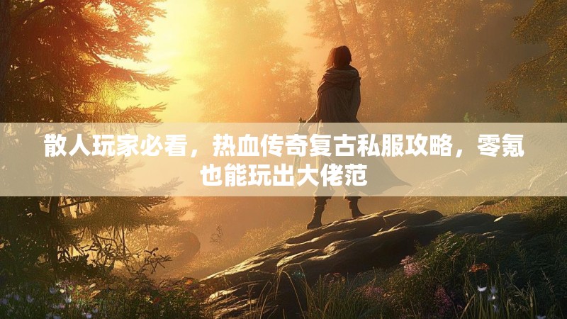 散人玩家必看，热血传奇复古私服攻略，零氪也能玩出大佬范