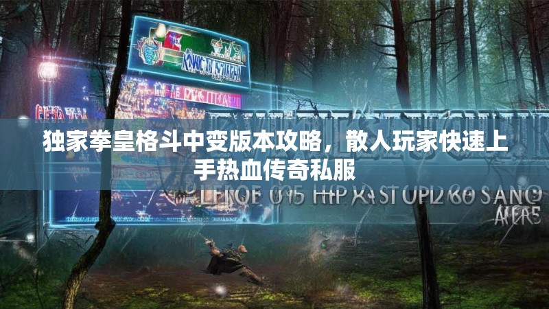 独家拳皇格斗中变版本攻略，散人玩家快速上手热血传奇私服