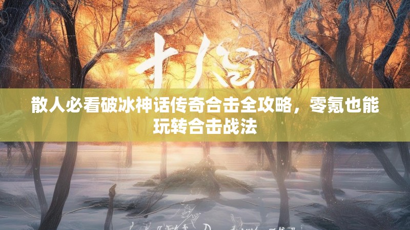 散人必看破冰神话传奇合击全攻略，零氪也能玩转合击战法