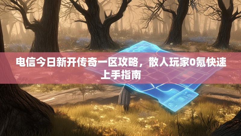 电信今日新开传奇一区攻略，散人玩家0氪快速上手指南