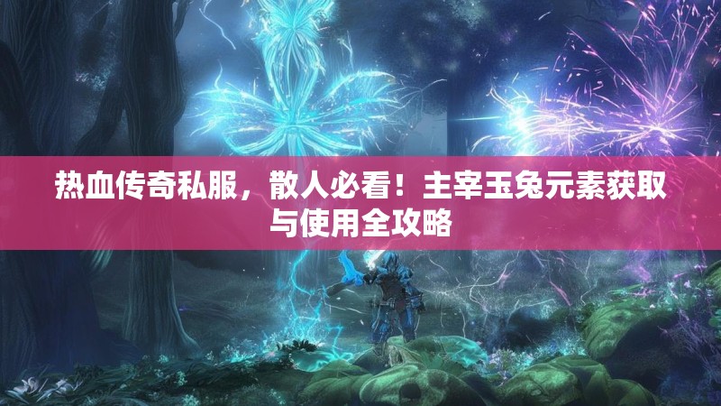 热血传奇私服，散人必看！主宰玉兔元素获取与使用全攻略