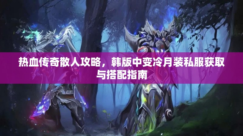 热血传奇散人攻略，韩版中变冷月装私服获取与搭配指南