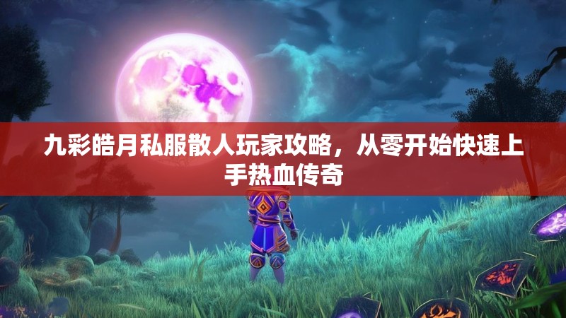 九彩皓月私服散人玩家攻略，从零开始快速上手热血传奇