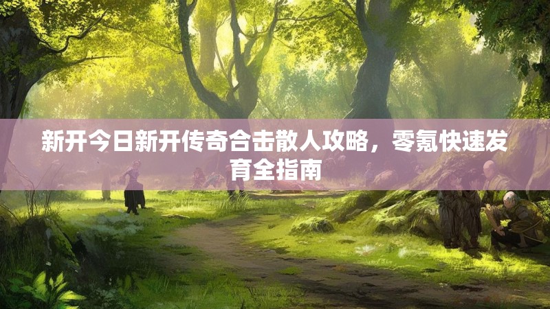 新开今日新开传奇合击散人攻略，零氪快速发育全指南