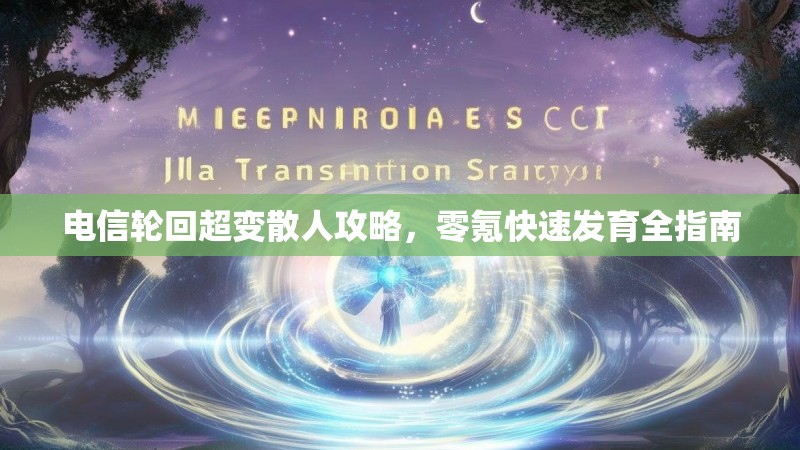 电信轮回超变散人攻略，零氪快速发育全指南