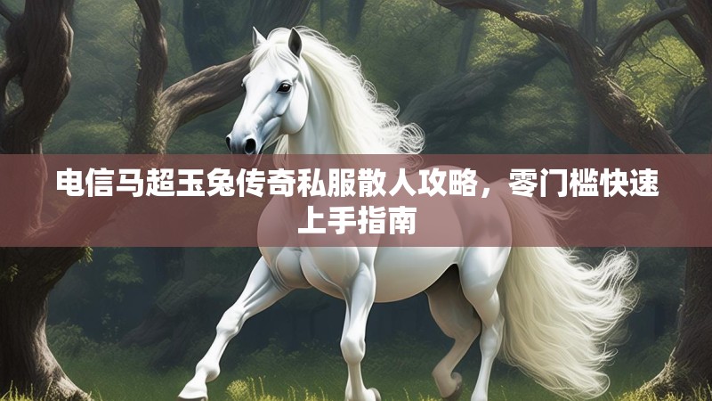 电信马超玉兔传奇私服散人攻略，零门槛快速上手指南