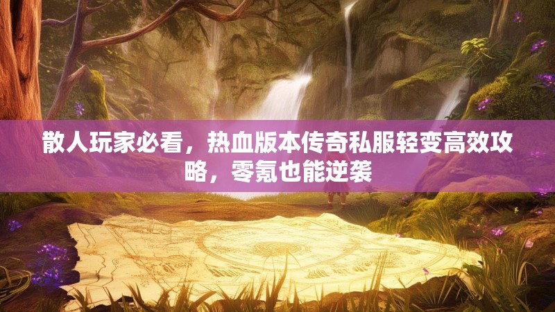 散人玩家必看，热血版本传奇私服轻变高效攻略，零氪也能逆袭