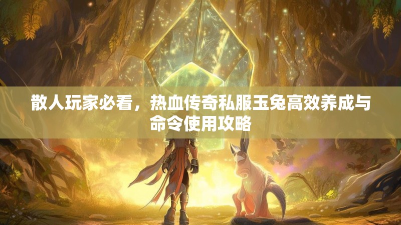 散人玩家必看，热血传奇私服玉兔高效养成与命令使用攻略