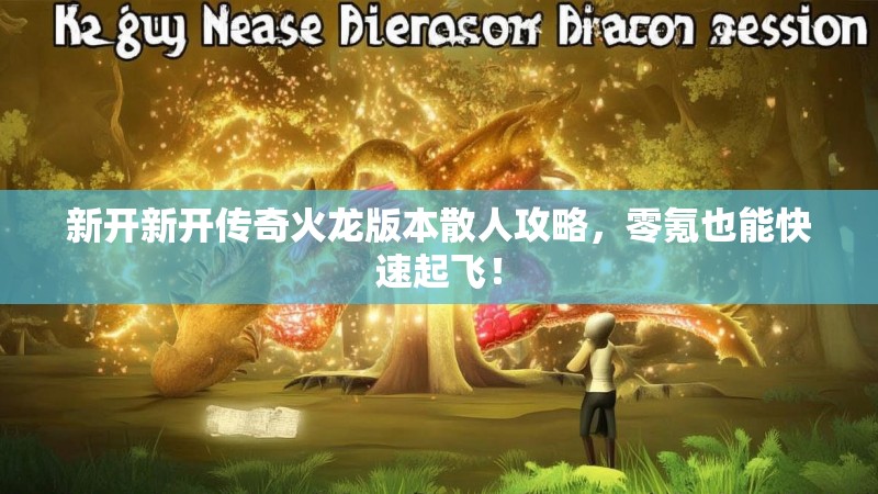 新开新开传奇火龙版本散人攻略，零氪也能快速起飞！