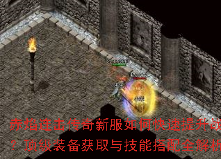 赤焰连击传奇新服如何快速提升战力？顶级装备获取与技能搭配全解析