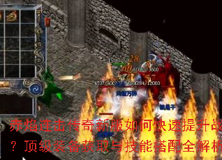 赤焰连击传奇新服如何快速提升战力？顶级装备获取与技能搭配全解析