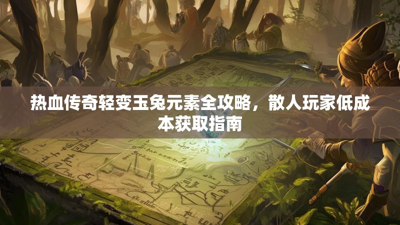 热血传奇轻变玉兔元素全攻略，散人玩家低成本获取指南