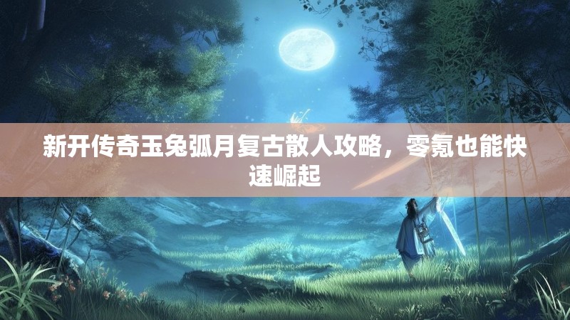 新开传奇玉兔弧月复古散人攻略，零氪也能快速崛起