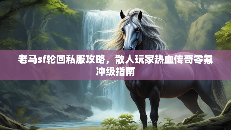 老马sf轮回私服攻略，散人玩家热血传奇零氪冲级指南
