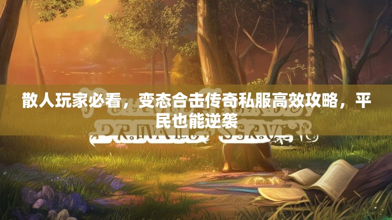 散人玩家必看，变态合击传奇私服高效攻略，平民也能逆袭