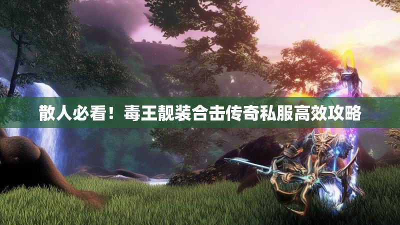 散人必看！毒王靓装合击传奇私服高效攻略