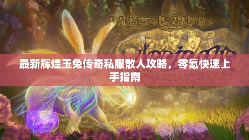 最新辉煌玉兔传奇私服散人攻略，零氪快速上手指南