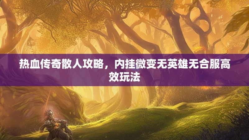 热血传奇散人攻略，内挂微变无英雄无合服高效玩法