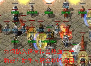 如何踏入遗忘神器热血传奇新服？新手闯荡全攻略指南