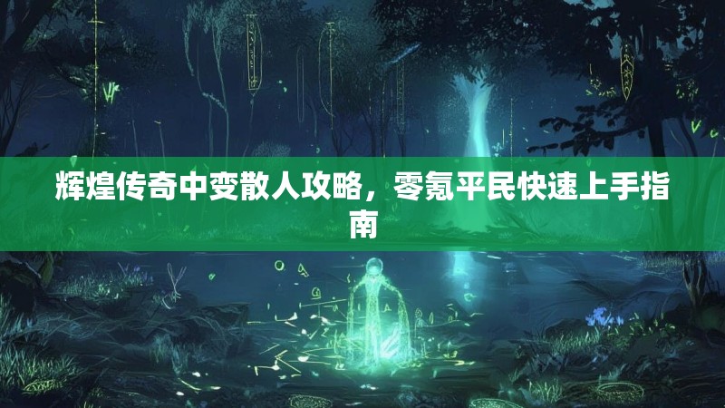 辉煌传奇中变散人攻略，零氪平民快速上手指南