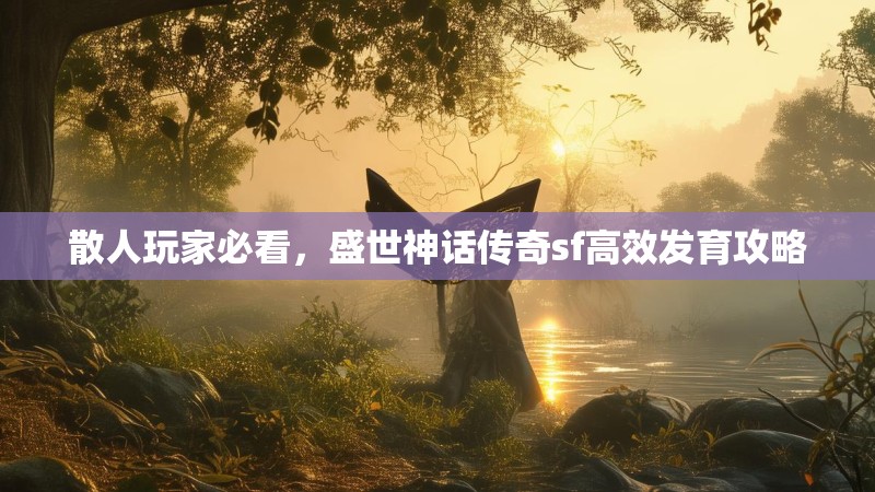 散人玩家必看，盛世神话传奇sf高效发育攻略