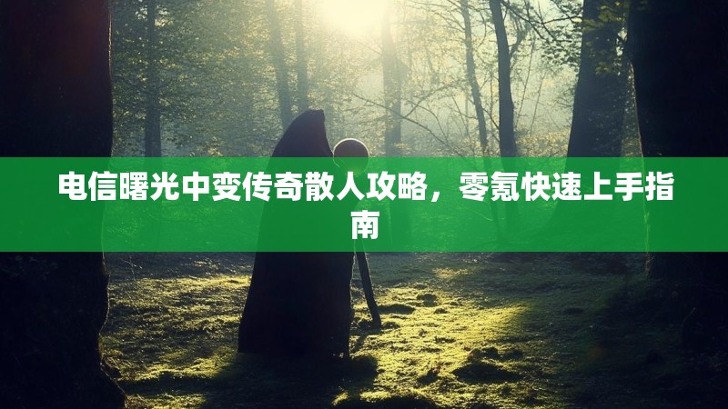 电信曙光中变传奇散人攻略，零氪快速上手指南