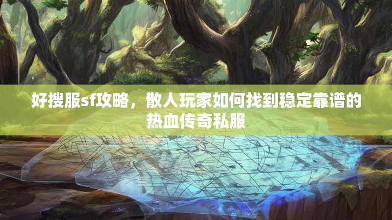 好搜服sf攻略，散人玩家如何找到稳定靠谱的热血传奇私服