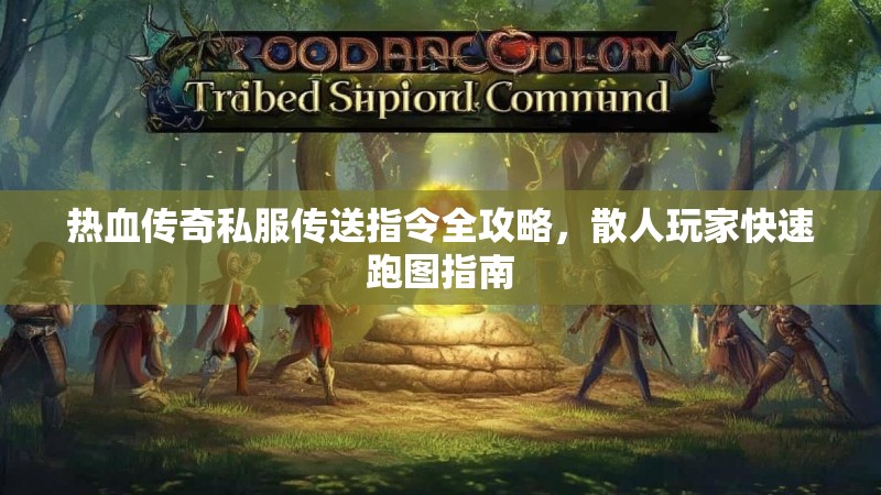 热血传奇私服传送指令全攻略，散人玩家快速跑图指南