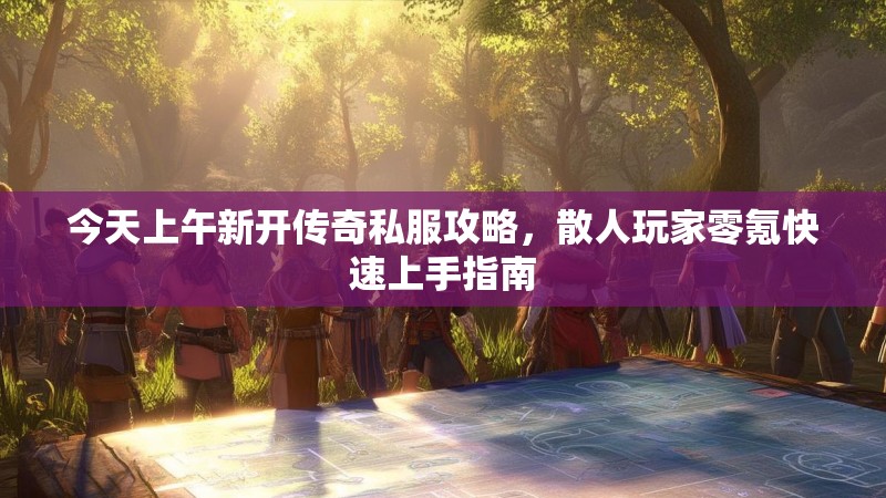 今天上午新开传奇私服攻略，散人玩家零氪快速上手指南