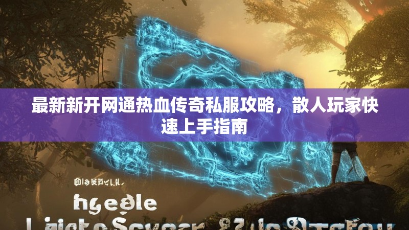 最新新开网通热血传奇私服攻略，散人玩家快速上手指南