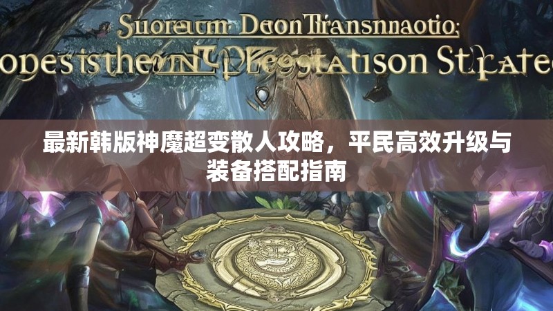 最新韩版神魔超变散人攻略，平民高效升级与装备搭配指南